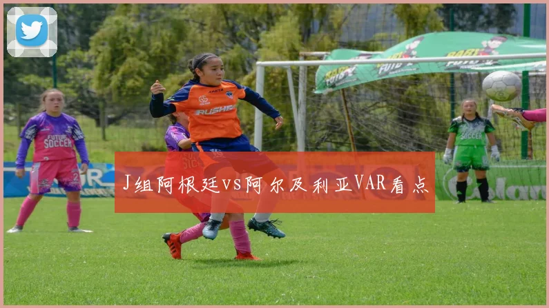 J组阿根廷vs阿尔及利亚VAR看点