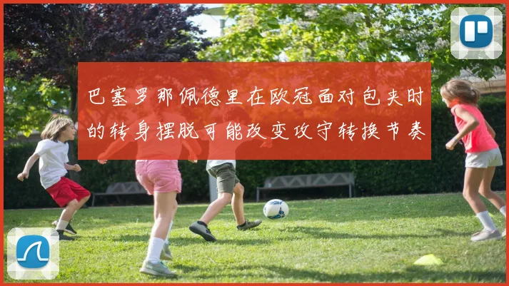 巴塞罗那佩德里在欧冠面对包夹时的转身摆脱可能改变攻守转换节奏