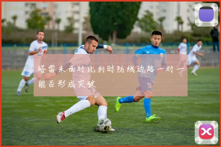 塔雷米面对比利时防线边路一对一能否形成突破