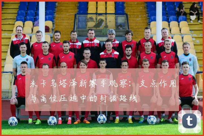 米卡乌塔泽新赛季观察:支点作用与高位压迫中的封堵路线